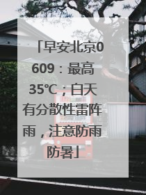 早安北京0609：最高35℃；白天有分散性雷阵雨，注意防雨防暑