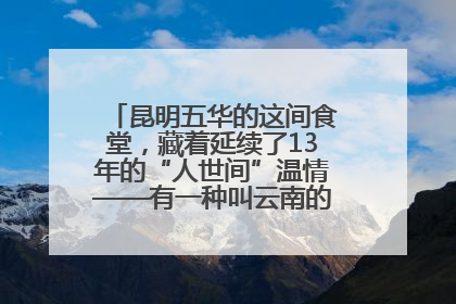 昆明五华的这间食堂，藏着延续了13年的“人世间”温情——有一种叫云南的生活之365天