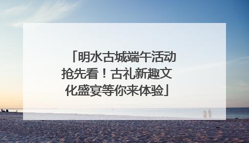 明水古城端午活动抢先看！古礼新趣文化盛宴等你来体验