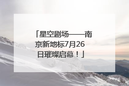 星空剧场——南京新地标7月26日璀璨启幕！