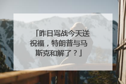 昨日骂战今天送祝福，特朗普与马斯克和解了？