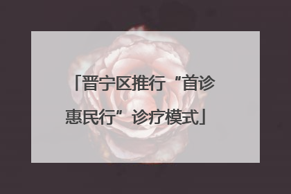 晋宁区推行“首诊惠民行”诊疗模式