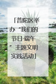 普陀区举办“我们的节日·端午”主题文明实践活动