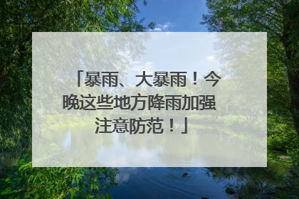暴雨、大暴雨！今晚这些地方降雨加强 注意防范！