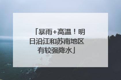暴雨+高温！明日沿江和苏南地区有较强降水