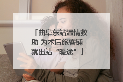 曲阜东站温情救助 为术后旅客铺就出站“暖途”