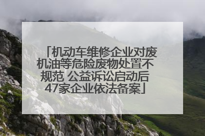 机动车维修企业对废机油等危险废物处置不规范 公益诉讼启动后47家企业依法备案