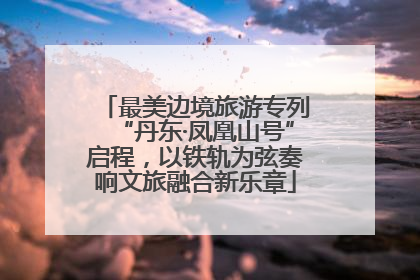 最美边境旅游专列“丹东·凤凰山号”启程，以铁轨为弦奏响文旅融合新乐章