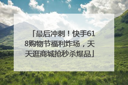 最后冲刺！快手618购物节福利炸场，天天逛商城抢秒杀爆品