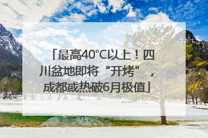 最高40℃以上！四川盆地即将“开烤”，成都或热破6月极值