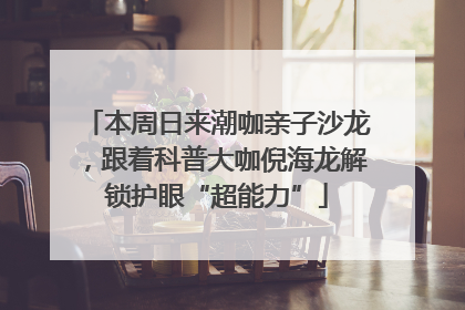 本周日来潮咖亲子沙龙，跟着科普大咖倪海龙解锁护眼“超能力”