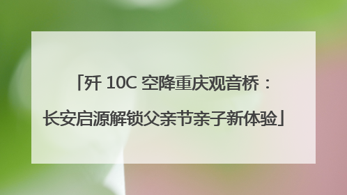 歼 10C 空降重庆观音桥：长安启源解锁父亲节亲子新体验