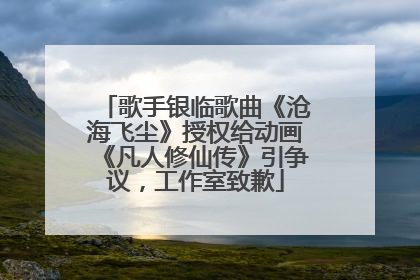 歌手银临歌曲《沧海飞尘》授权给动画《凡人修仙传》引争议，工作室致歉