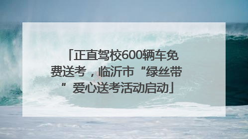 正直驾校600辆车免费送考，临沂市“绿丝带”爱心送考活动启动