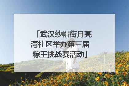 武汉纱帽街月亮湾社区举办第三届粽王挑战赛活动