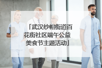 武汉纱帽街道百花街社区端午公益美食节主题活动