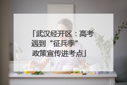 武汉经开区：高考遇到“征兵季”  政策宣传进考点