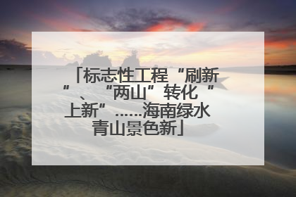 标志性工程“刷新”、“两山”转化“上新”……海南绿水青山景色新