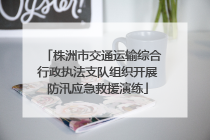 株洲市交通运输综合行政执法支队组织开展防汛应急救援演练