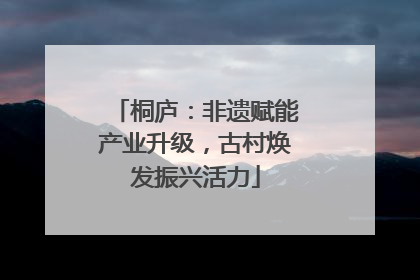 桐庐：非遗赋能产业升级，古村焕发振兴活力
