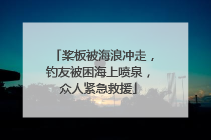 桨板被海浪冲走，钓友被困海上喷泉，众人紧急救援