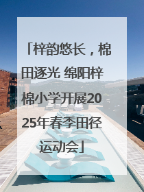 梓韵悠长，棉田逐光 绵阳梓棉小学开展2025年春季田径运动会