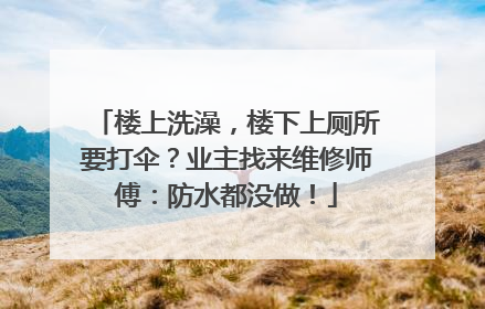 楼上洗澡，楼下上厕所要打伞？业主找来维修师傅：防水都没做！