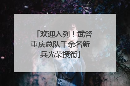 欢迎入列！武警重庆总队千余名新兵光荣授衔