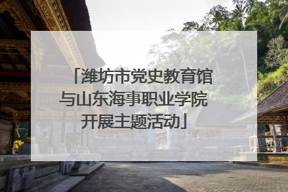 潍坊市党史教育馆与山东海事职业学院开展主题活动