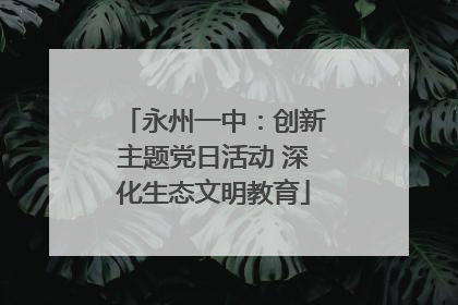 永州一中：创新主题党日活动 深化生态文明教育