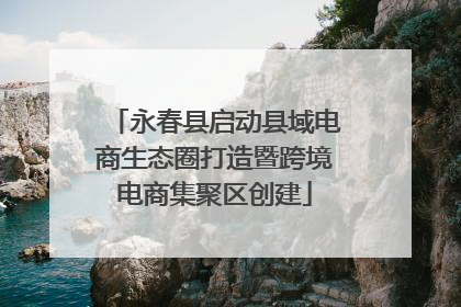 永春县启动县域电商生态圈打造暨跨境电商集聚区创建