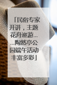 民俗专家开讲，主题花舟巡游……陶然亭公园端午活动丰富多彩