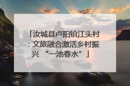汝城县卢阳镇江头村：文旅融合激活乡村振兴 “一池春水”
