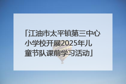 江油市太平镇第三中心小学校开展2025年儿童节队课前学习活动