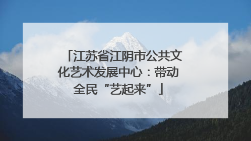 江苏省江阴市公共文化艺术发展中心：带动全民“艺起来”