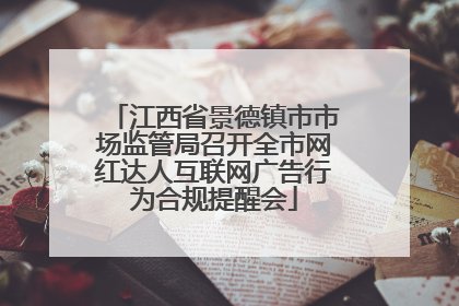 江西省景德镇市市场监管局召开全市网红达人互联网广告行为合规提醒会