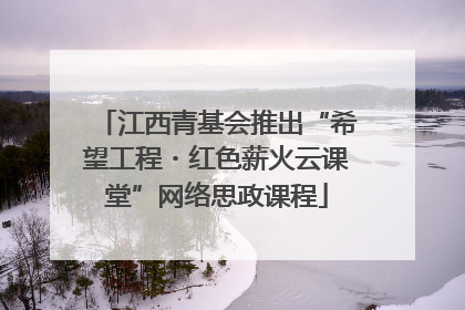 江西青基会推出“希望工程・红色薪火云课堂”网络思政课程