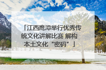 江西鹰潭举行优秀传统文化讲解比赛 解构本土文化“密码”