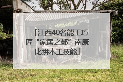 江西40名能工巧匠“家居之都”南康比拼木工技能