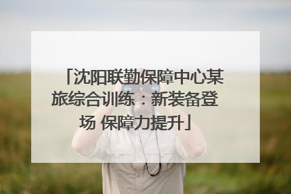 沈阳联勤保障中心某旅综合训练：新装备登场 保障力提升
