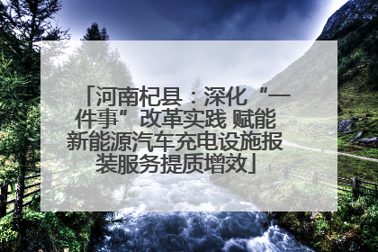 河南杞县：深化“一件事”改革实践 赋能新能源汽车充电设施报装服务提质增效