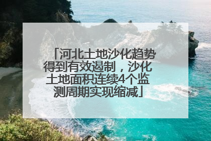 河北土地沙化趋势得到有效遏制，沙化土地面积连续4个监测周期实现缩减
