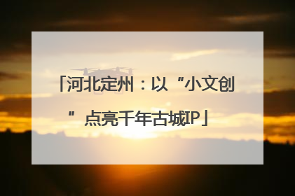 河北定州：以“小文创”点亮千年古城IP