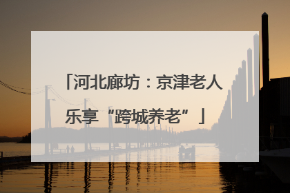河北廊坊：京津老人乐享“跨城养老”