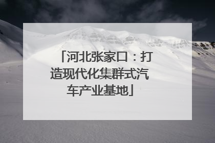 河北张家口：打造现代化集群式汽车产业基地