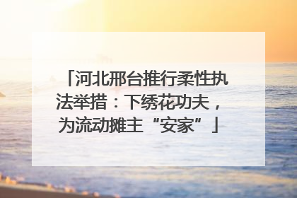 河北邢台推行柔性执法举措：下绣花功夫，为流动摊主“安家”