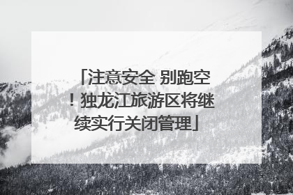 注意安全 别跑空！独龙江旅游区将继续实行关闭管理