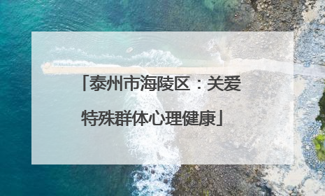 泰州市海陵区：关爱特殊群体心理健康