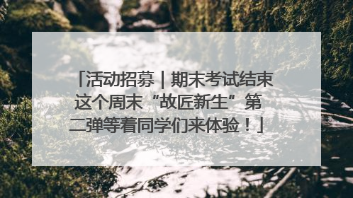 活动招募｜期末考试结束 这个周末“故匠新生”第二弹等着同学们来体验！