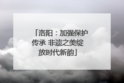 洛阳：加强保护传承 非遗之美绽放时代新韵